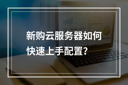 新购云服务器如何快速上手配置？