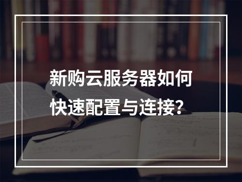 新购云服务器如何快速配置与连接？