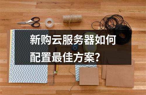 新购云服务器如何配置最佳方案？