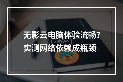 无影云电脑体验流畅？实测网络依赖成瓶颈
