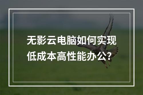 无影云电脑如何实现低成本高性能办公？