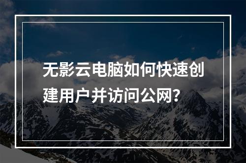 无影云电脑如何快速创建用户并访问公网？