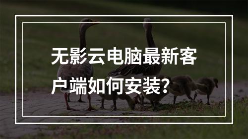 无影云电脑最新客户端如何安装？