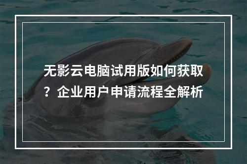 无影云电脑试用版如何获取？企业用户申请流程全解析