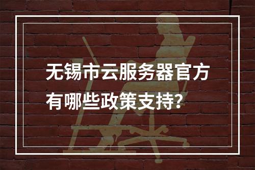 无锡市云服务器官方有哪些政策支持？