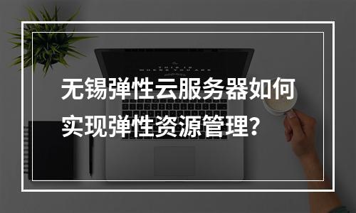 无锡弹性云服务器如何实现弹性资源管理？