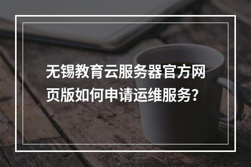 无锡教育云服务器官方网页版如何申请运维服务？