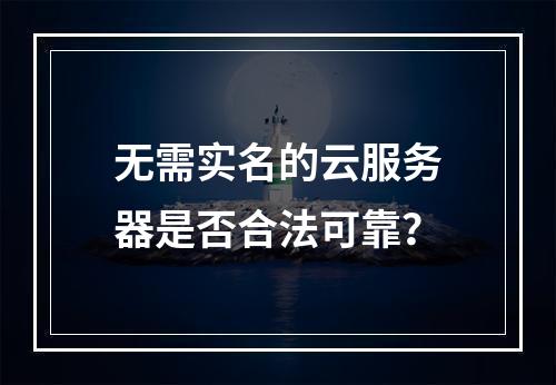 无需实名的云服务器是否合法可靠？