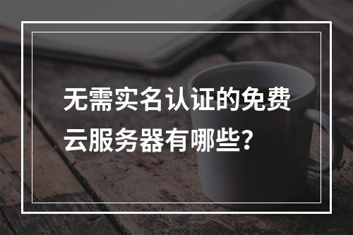 无需实名认证的免费云服务器有哪些？