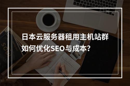 日本云服务器租用主机站群如何优化SEO与成本？