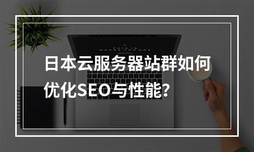 日本云服务器站群如何优化SEO与性能？