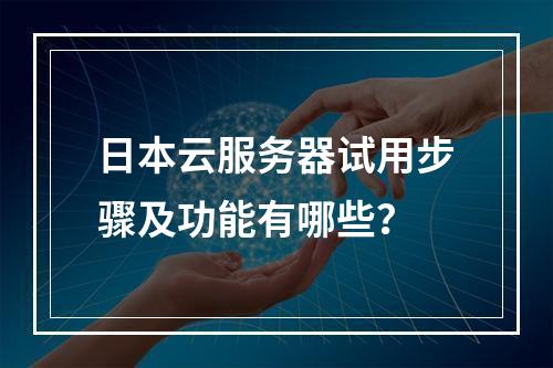 日本云服务器试用步骤及功能有哪些？