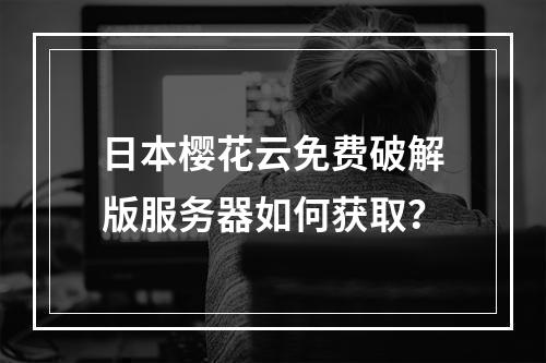 日本樱花云免费破解版服务器如何获取？