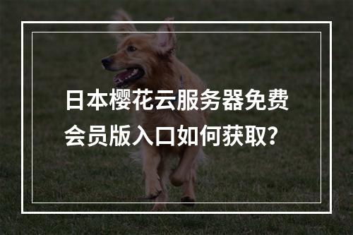 日本樱花云服务器免费会员版入口如何获取？