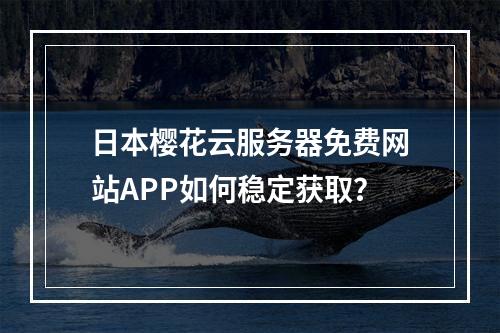 日本樱花云服务器免费网站APP如何稳定获取？