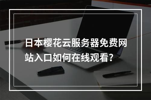 日本樱花云服务器免费网站入口如何在线观看？