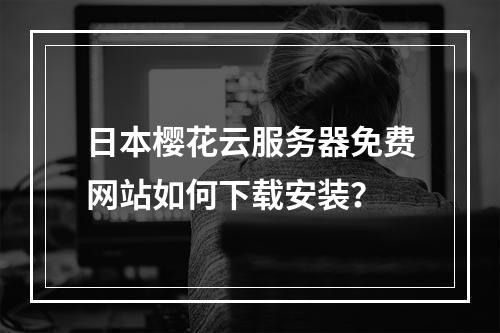 日本樱花云服务器免费网站如何下载安装？