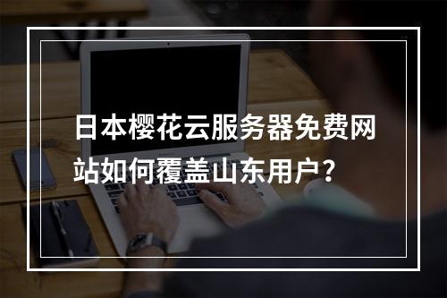 日本樱花云服务器免费网站如何覆盖山东用户？