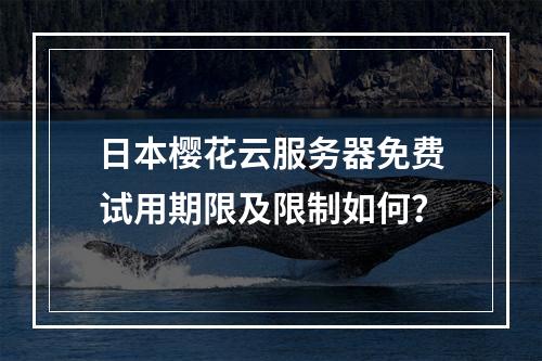 日本樱花云服务器免费试用期限及限制如何？