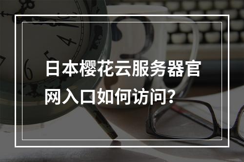 日本樱花云服务器官网入口如何访问？