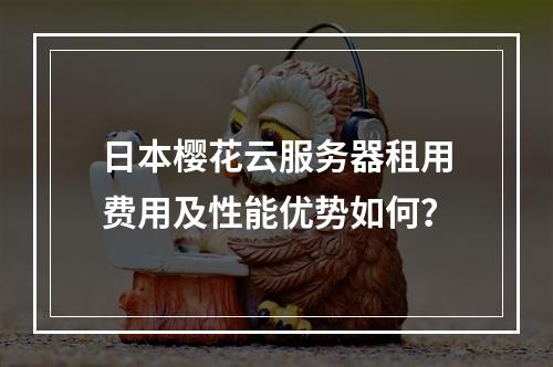 日本樱花云服务器租用费用及性能优势如何？
