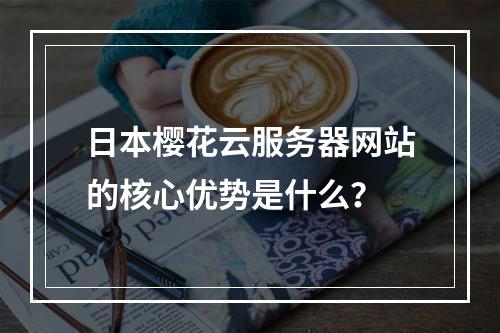 日本樱花云服务器网站的核心优势是什么？