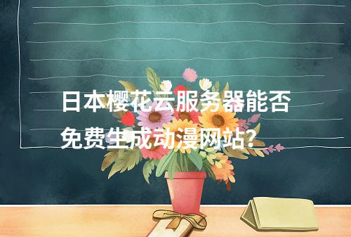 日本樱花云服务器能否免费生成动漫网站？