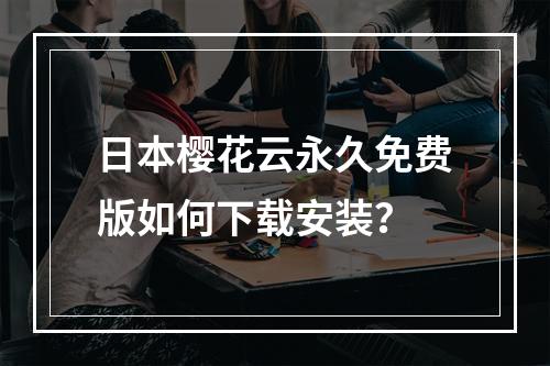 日本樱花云永久免费版如何下载安装？