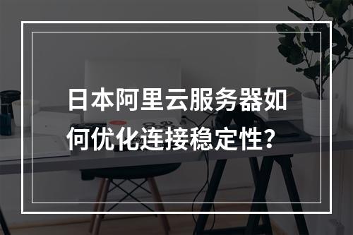 日本阿里云服务器如何优化连接稳定性？