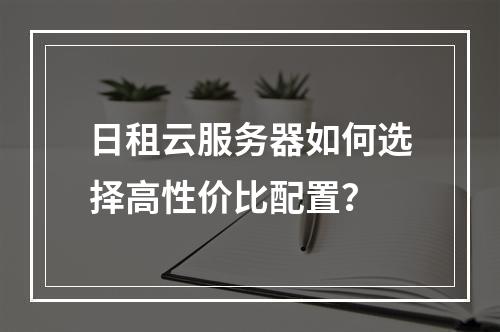 日租云服务器如何选择高性价比配置？