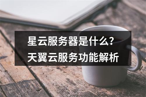 星云服务器是什么？天翼云服务功能解析