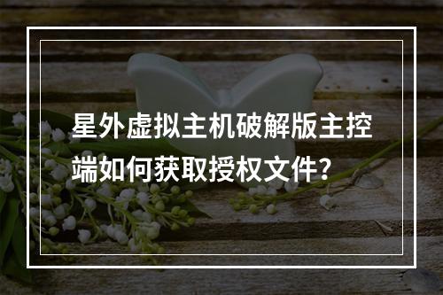 星外虚拟主机破解版主控端如何获取授权文件？