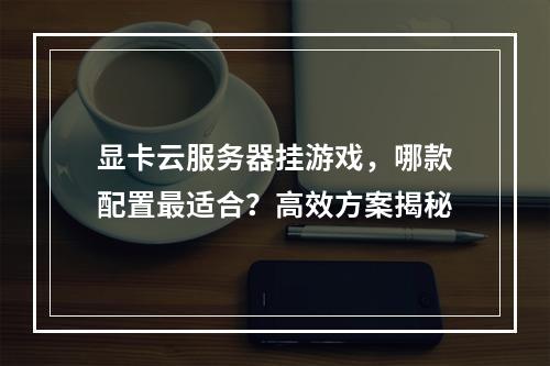 显卡云服务器挂游戏，哪款配置最适合？高效方案揭秘