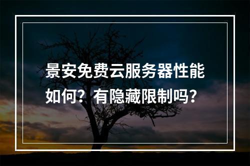 景安免费云服务器性能如何？有隐藏限制吗？