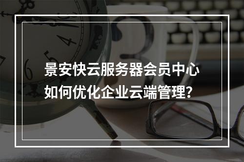 景安快云服务器会员中心如何优化企业云端管理？