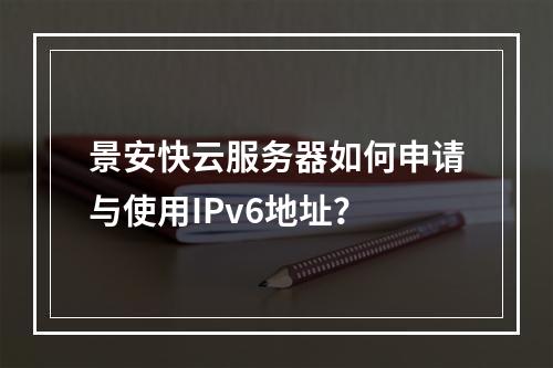 景安快云服务器如何申请与使用IPv6地址？