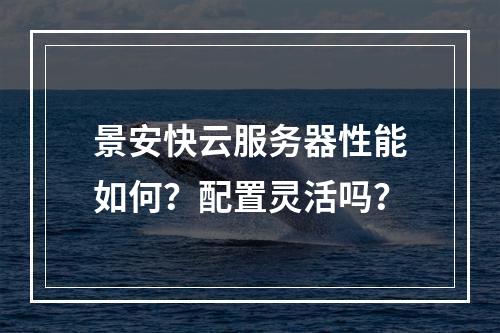 景安快云服务器性能如何？配置灵活吗？
