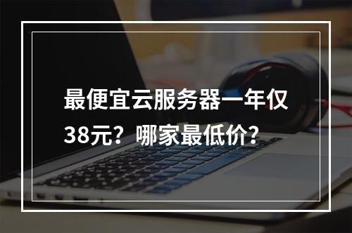 最便宜云服务器一年仅38元？哪家最低价？