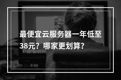 最便宜云服务器一年低至38元？哪家更划算？