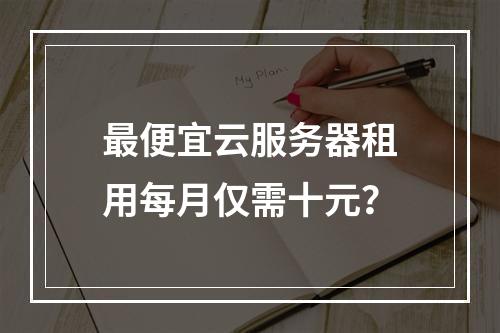 最便宜云服务器租用每月仅需十元？