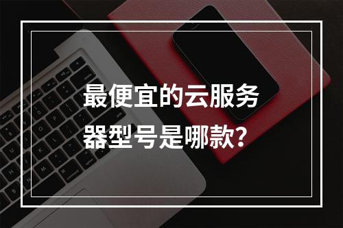 最便宜的云服务器型号是哪款？