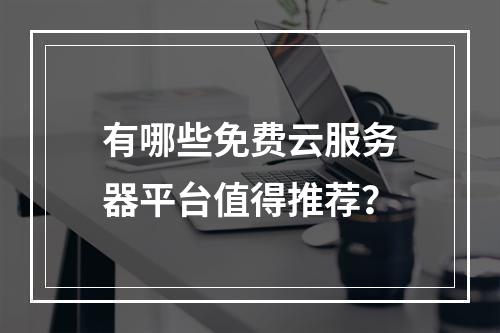 有哪些免费云服务器平台值得推荐？
