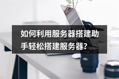 如何利用服务器搭建助手轻松搭建服务器?