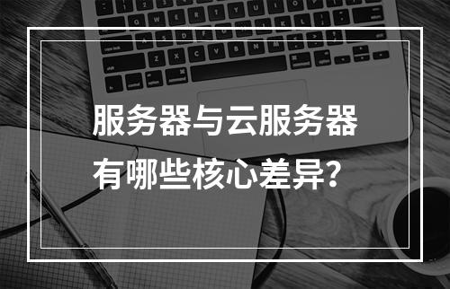 服务器与云服务器有哪些核心差异？