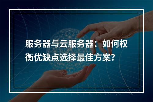服务器与云服务器：如何权衡优缺点选择最佳方案？