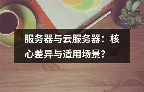 服务器与云服务器：核心差异与适用场景？