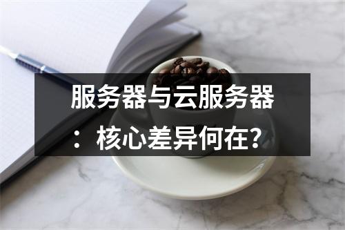 服务器与云服务器：核心差异何在？