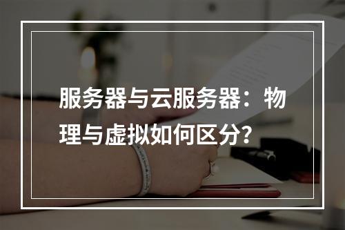 服务器与云服务器：物理与虚拟如何区分？