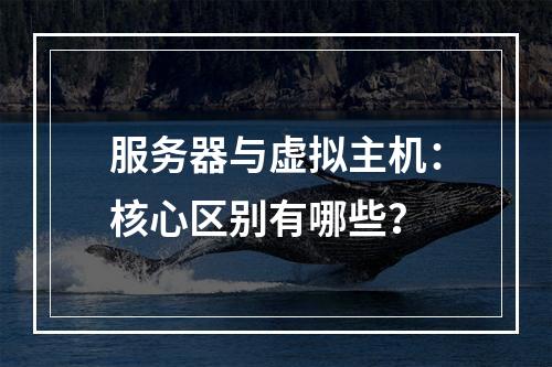 服务器与虚拟主机：核心区别有哪些？