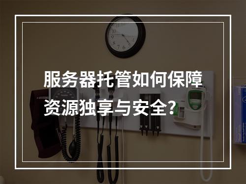 服务器托管如何保障资源独享与安全？